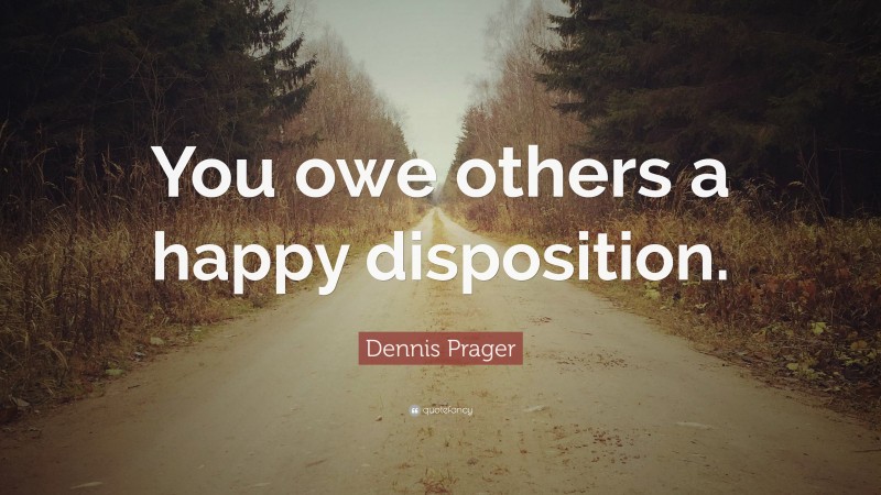 Dennis Prager Quote: “You owe others a happy disposition.”