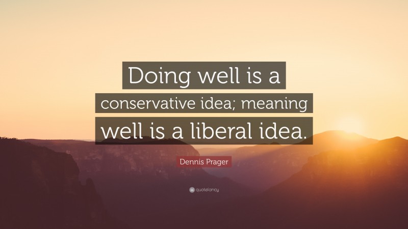 Dennis Prager Quote: “Doing well is a conservative idea; meaning well is a liberal idea.”