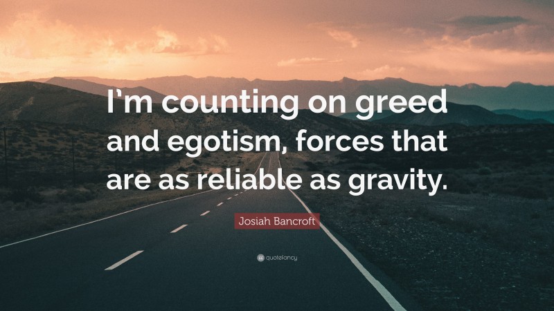 Josiah Bancroft Quote: “I’m counting on greed and egotism, forces that are as reliable as gravity.”