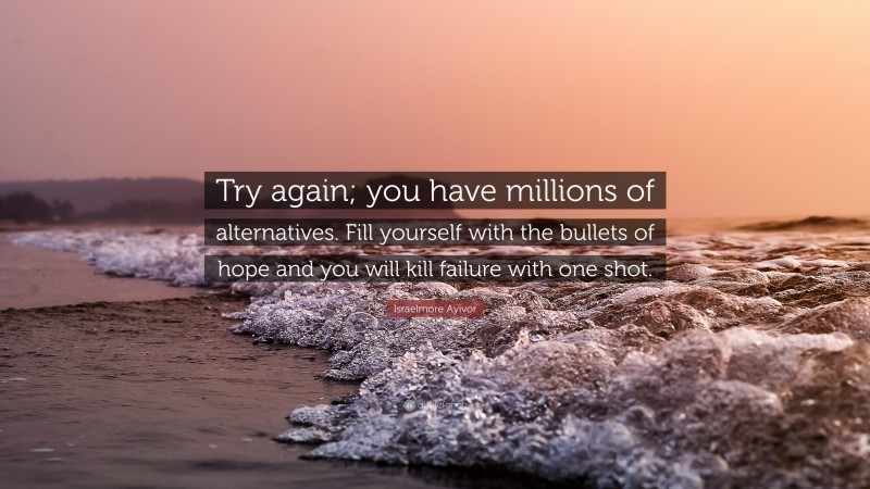 Israelmore Ayivor Quote: “Try again; you have millions of alternatives. Fill yourself with the bullets of hope and you will kill failure with one shot.”