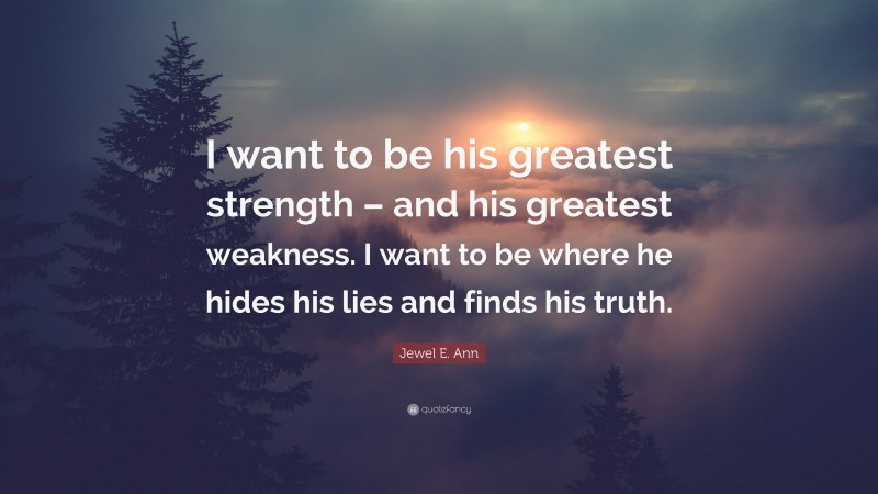 Jewel E. Ann Quote: “I want to be his greatest strength – and his greatest weakness. I want to be where he hides his lies and finds his truth.”