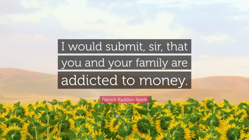 Patrick Radden Keefe Quote: “I would submit, sir, that you and your family are addicted to money.”