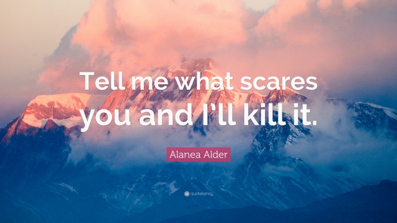 Alanea Alder Quote: “Tell me what scares you and I’ll kill it.”