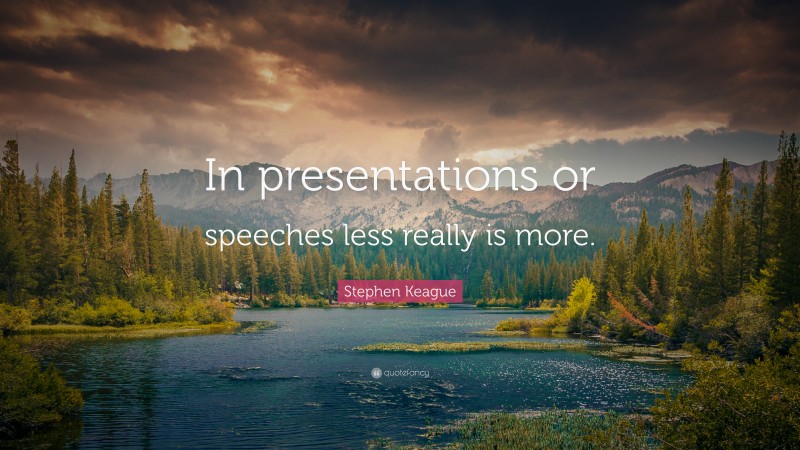 Stephen Keague Quote: “In presentations or speeches less really is more.”
