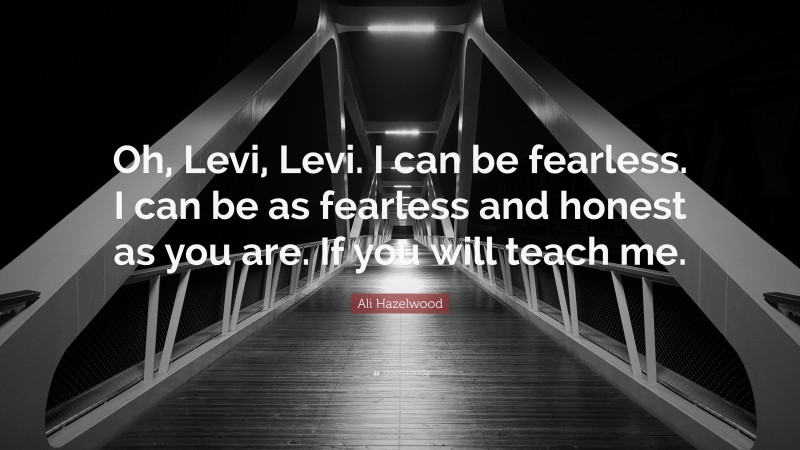 Ali Hazelwood Quote: “Oh, Levi, Levi. I can be fearless. I can be as fearless and honest as you are. If you will teach me.”