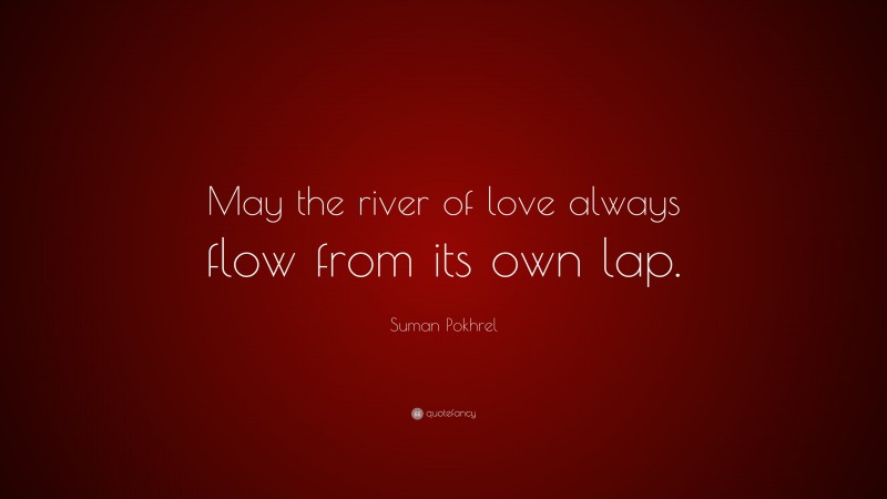 Suman Pokhrel Quote: “May the river of love always flow from its own lap.”