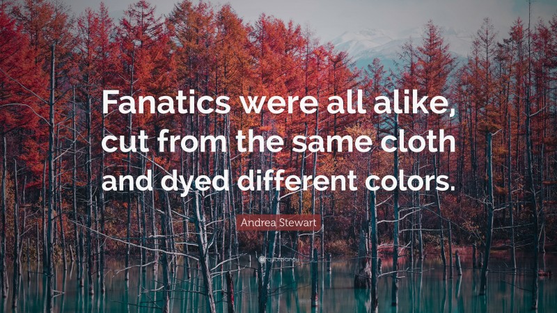 Andrea Stewart Quote: “Fanatics were all alike, cut from the same cloth and dyed different colors.”