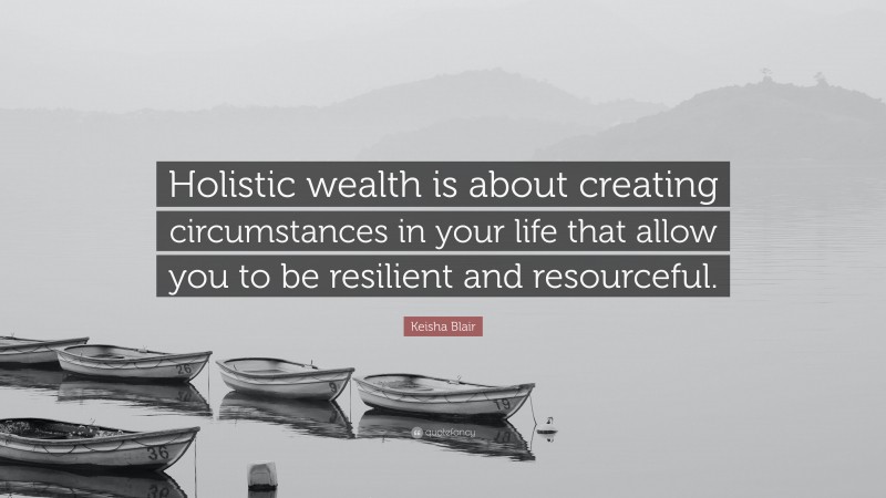 Keisha Blair Quote: “Holistic wealth is about creating circumstances in your life that allow you to be resilient and resourceful.”