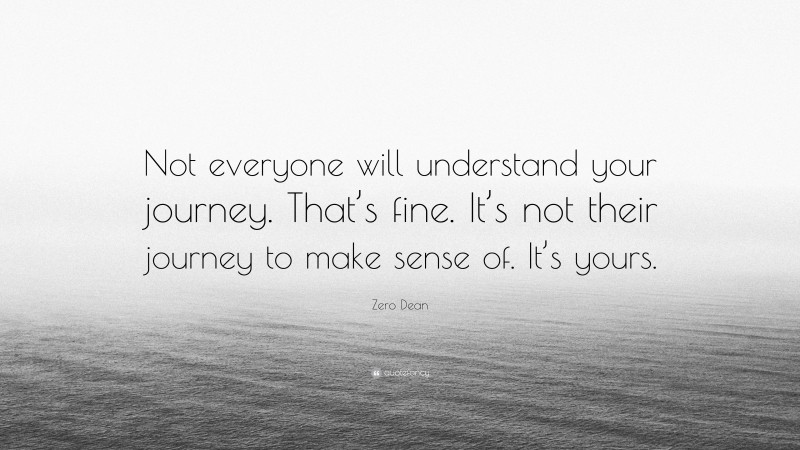 Zero Dean Quote: “Not everyone will understand your journey. That’s fine. It’s not their journey to make sense of. It’s yours.”