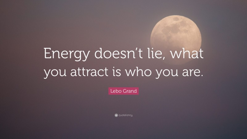 Lebo Grand Quote: “Energy doesn’t lie, what you attract is who you are.”