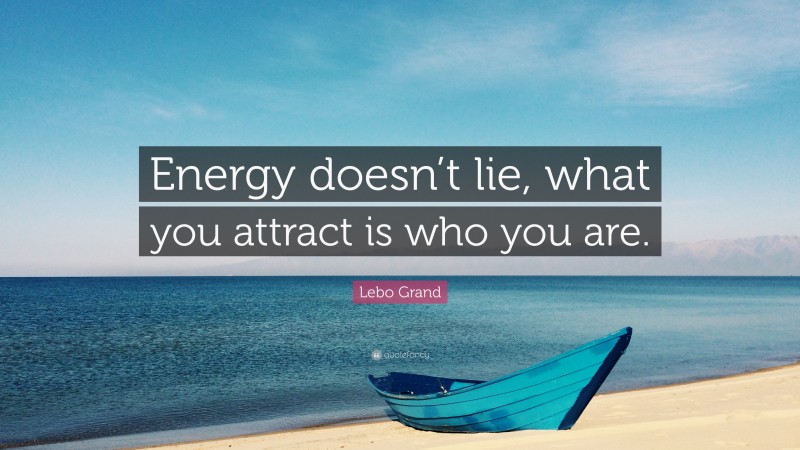 Lebo Grand Quote: “Energy doesn’t lie, what you attract is who you are.”