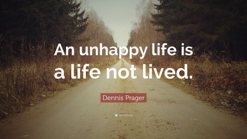 Dennis Prager Quote: “An unhappy life is a life not lived.”