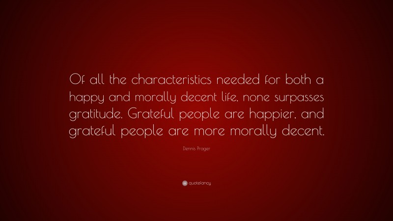 Dennis Prager Quote: “Of all the characteristics needed for both a happy and morally decent life, none surpasses gratitude. Grateful people are happier, and grateful people are more morally decent.”