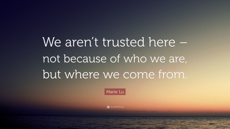Marie Lu Quote: “We aren’t trusted here – not because of who we are, but where we come from.”