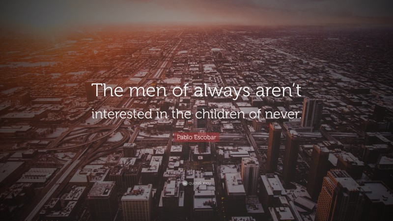Pablo Escobar Quote: “The men of always aren’t interested in the children of never.”