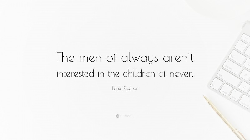 Pablo Escobar Quote: “The men of always aren’t interested in the children of never.”