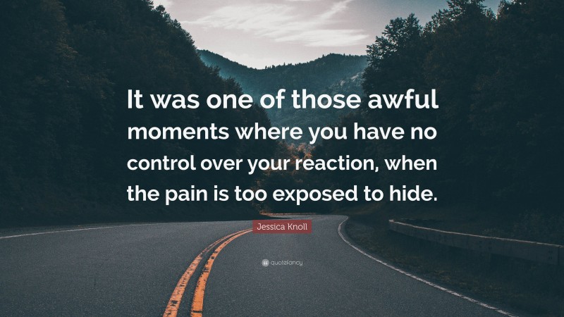Jessica Knoll Quote: “It was one of those awful moments where you have no control over your reaction, when the pain is too exposed to hide.”