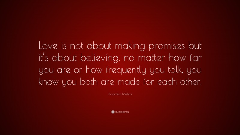Anamika Mishra Quote: “Love is not about making promises but it’s about believing, no matter how far you are or how frequently you talk, you know you both are made for each other.”
