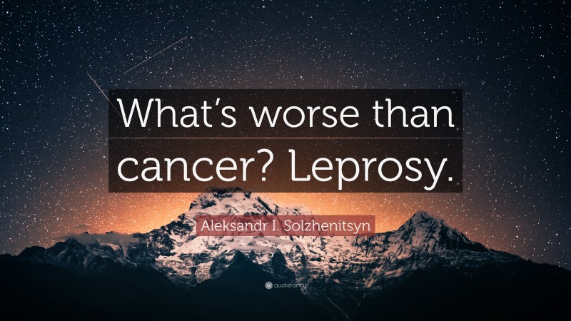 Aleksandr I. Solzhenitsyn Quote: “What’s worse than cancer? Leprosy.”