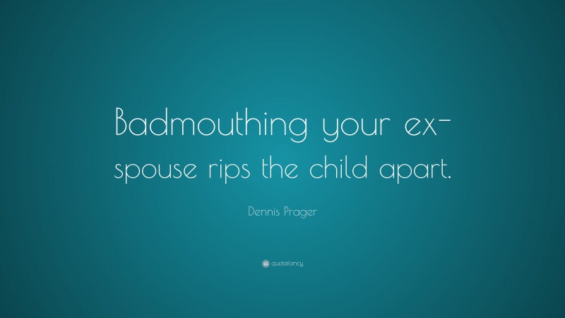 Dennis Prager Quote: “Badmouthing your ex-spouse rips the child apart.”