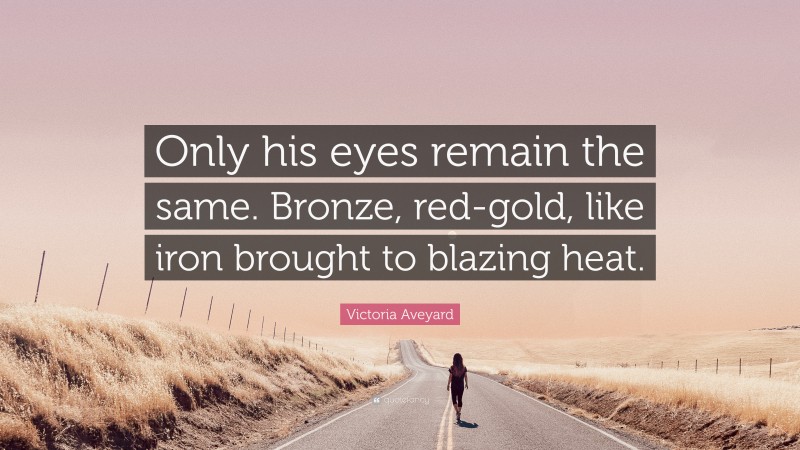 Victoria Aveyard Quote: “Only his eyes remain the same. Bronze, red-gold, like iron brought to blazing heat.”