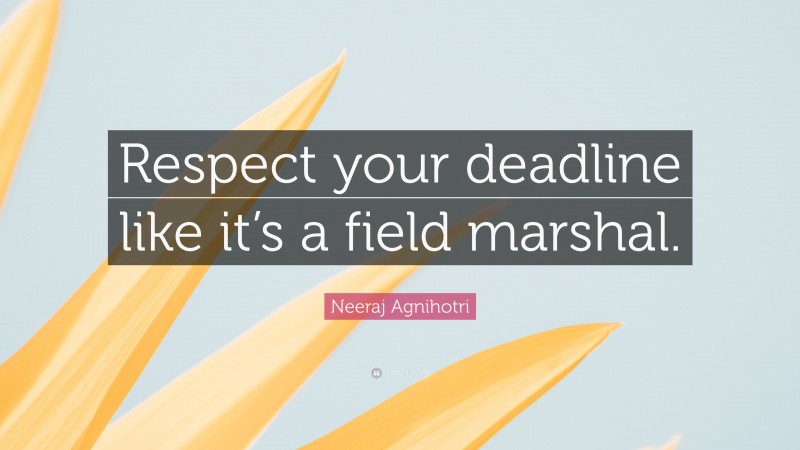 Neeraj Agnihotri Quote: “Respect your deadline like it’s a field marshal.”