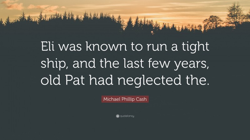 Michael Phillip Cash Quote: “Eli was known to run a tight ship, and the last few years, old Pat had neglected the.”