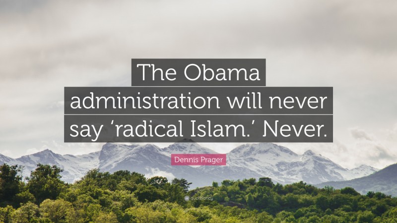 Dennis Prager Quote: “The Obama administration will never say ‘radical Islam.’ Never.”