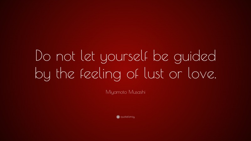 Miyamoto Musashi Quote: “Do not let yourself be guided by the feeling of lust or love.”
