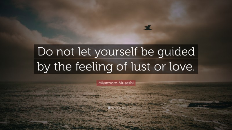 Miyamoto Musashi Quote: “Do not let yourself be guided by the feeling of lust or love.”