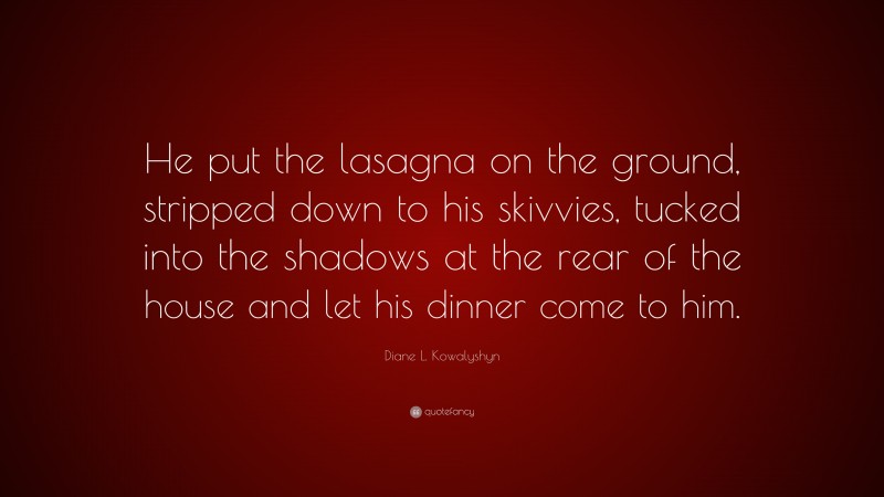 Diane L. Kowalyshyn Quote: “He put the lasagna on the ground, stripped down to his skivvies, tucked into the shadows at the rear of the house and let his dinner come to him.”