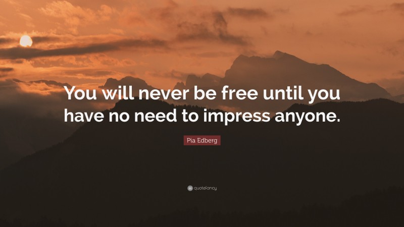 Pia Edberg Quote: “You will never be free until you have no need to impress anyone.”