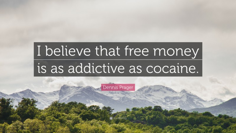 Dennis Prager Quote: “I believe that free money is as addictive as cocaine.”