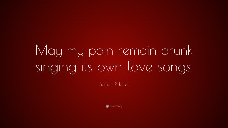 Suman Pokhrel Quote: “May my pain remain drunk singing its own love songs.”