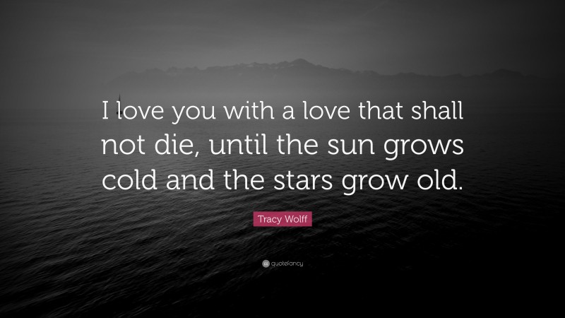 Tracy Wolff Quote: “I love you with a love that shall not die, until the sun grows cold and the stars grow old.”
