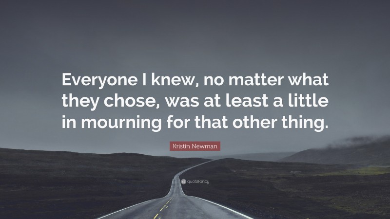 Kristin Newman Quote: “Everyone I knew, no matter what they chose, was at least a little in mourning for that other thing.”