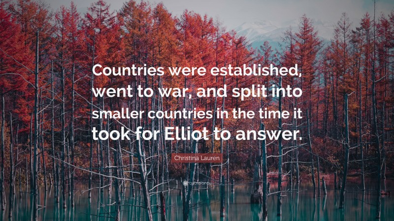 Christina Lauren Quote: “Countries were established, went to war, and split into smaller countries in the time it took for Elliot to answer.”