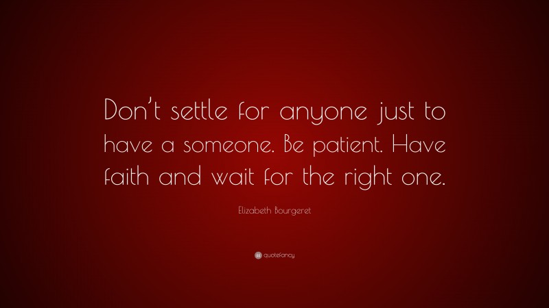 Elizabeth Bourgeret Quote: “Don’t settle for anyone just to have a someone. Be patient. Have faith and wait for the right one.”