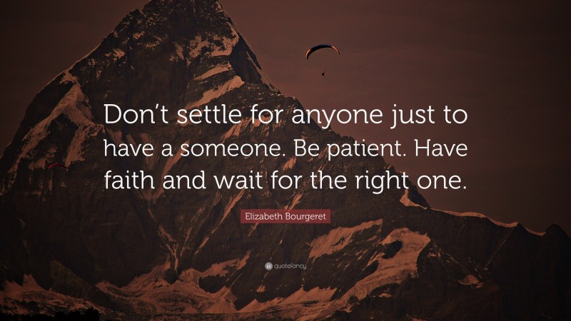 Elizabeth Bourgeret Quote: “Don’t settle for anyone just to have a someone. Be patient. Have faith and wait for the right one.”