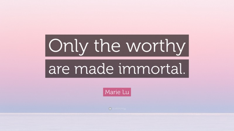 Marie Lu Quote: “Only the worthy are made immortal.”