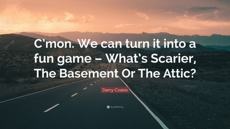Darcy Coates Quote: “C’mon. We can turn it into a fun game – What’s Scarier, The Basement Or The Attic?”