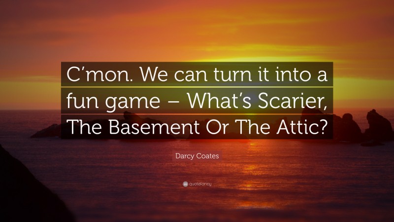 Darcy Coates Quote: “C’mon. We can turn it into a fun game – What’s Scarier, The Basement Or The Attic?”