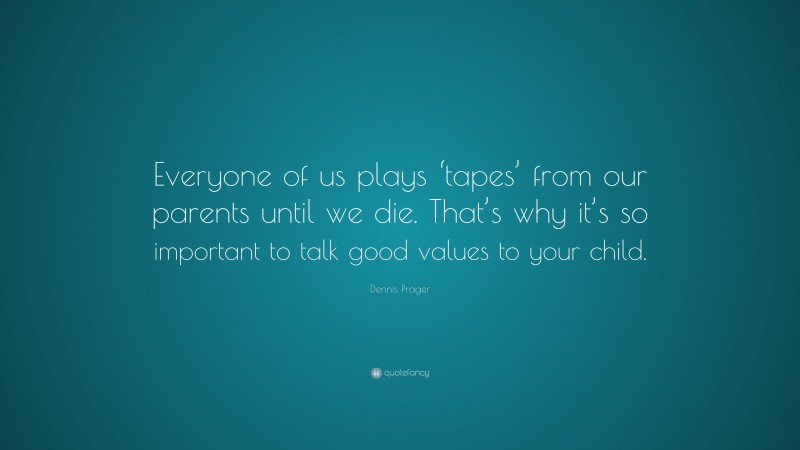 Dennis Prager Quote: “Everyone of us plays ‘tapes’ from our parents until we die. That’s why it’s so important to talk good values to your child.”