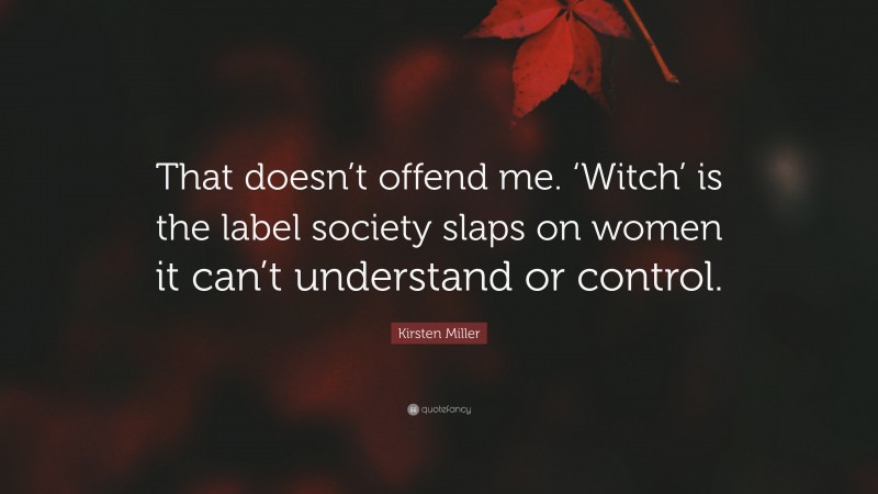 Kirsten Miller Quote: “That doesn’t offend me. ‘Witch’ is the label society slaps on women it can’t understand or control.”