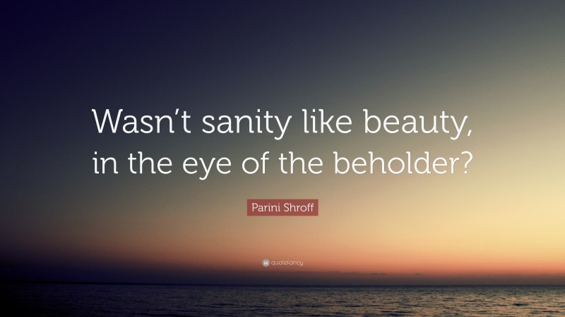 Parini Shroff Quote: “Wasn’t sanity like beauty, in the eye of the beholder?”