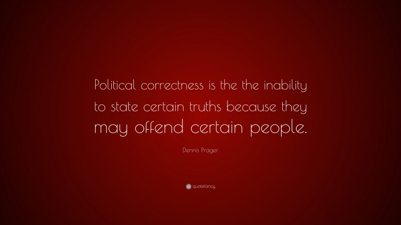 Dennis Prager Quote: “Political correctness is the the inability to state certain truths because they may offend certain people.”
