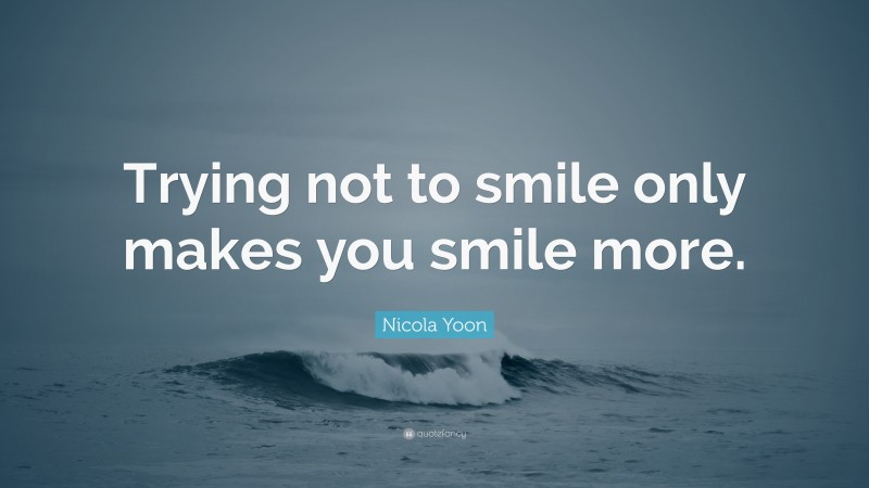 Nicola Yoon Quote: “Trying not to smile only makes you smile more.”