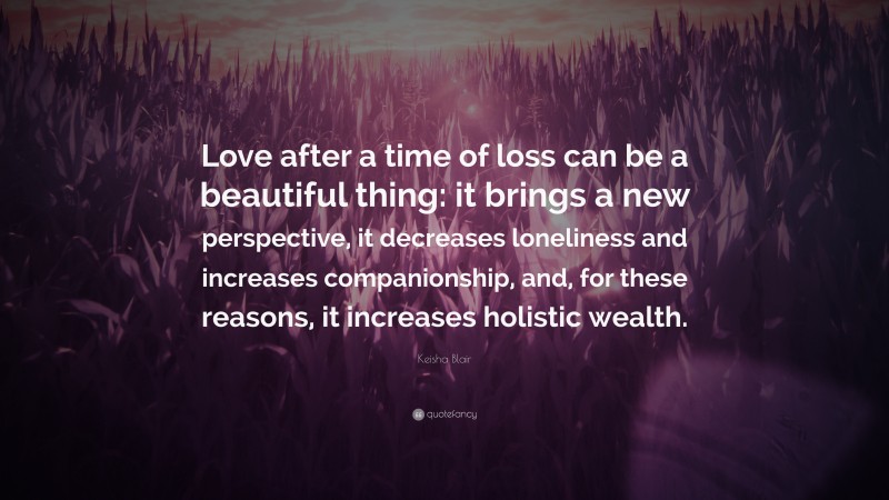 Keisha Blair Quote: “Love after a time of loss can be a beautiful thing: it brings a new perspective, it decreases loneliness and increases companionship, and, for these reasons, it increases holistic wealth.”