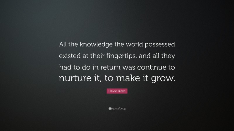 Olivie Blake Quote: “All the knowledge the world possessed existed at their fingertips, and all they had to do in return was continue to nurture it, to make it grow.”