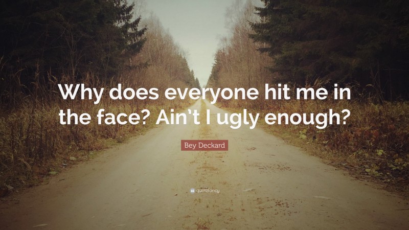 Bey Deckard Quote: “Why does everyone hit me in the face? Ain’t I ugly enough?”